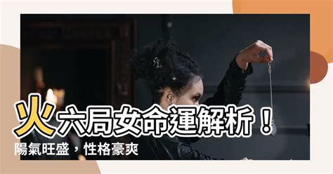 火六局陽女|【火六局女】火六局女命運解析！陽氣旺盛，性格豪爽。